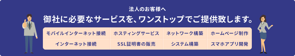 法人のお客様へ、御社に必要なサービスを、ワンストップでご提供致します